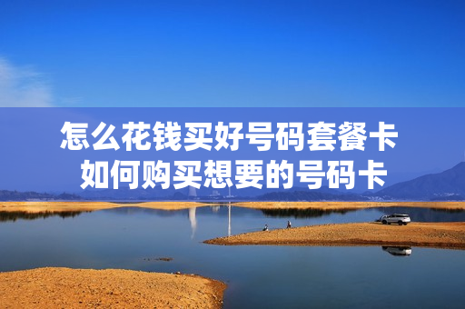 怎么花钱买好号码套餐卡 如何购买想要的号码卡