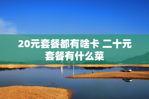 20元套餐都有啥卡 二十元套餐有什么菜