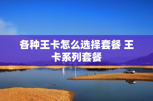 各种王卡怎么选择套餐 王卡系列套餐