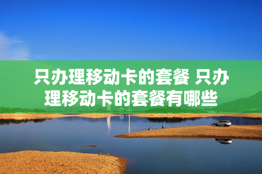 只办理移动卡的套餐 只办理移动卡的套餐有哪些