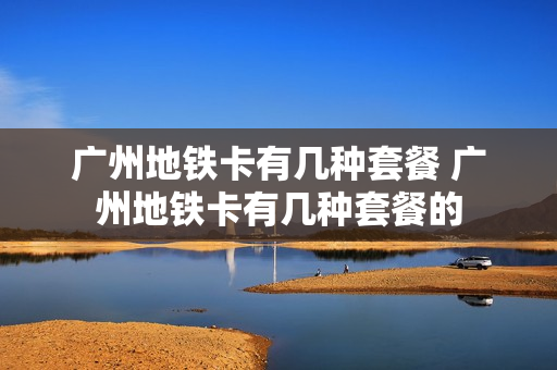 广州地铁卡有几种套餐 广州地铁卡有几种套餐的