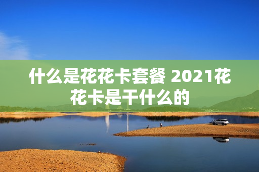 什么是花花卡套餐 2021花花卡是干什么的