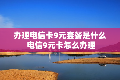 办理电信卡9元套餐是什么 电信9元卡怎么办理
