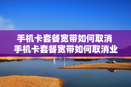 手机卡套餐宽带如何取消 手机卡套餐宽带如何取消业务