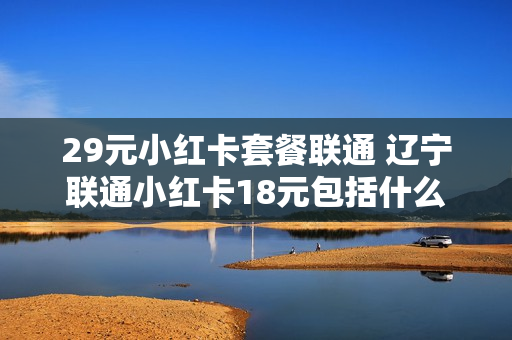 29元小红卡套餐联通 辽宁联通小红卡18元包括什么