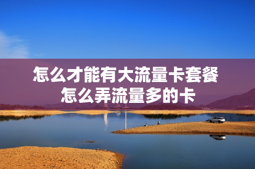 怎么才能有大流量卡套餐 怎么弄流量多的卡