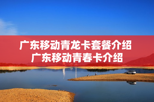 广东移动青龙卡套餐介绍 广东移动青春卡介绍