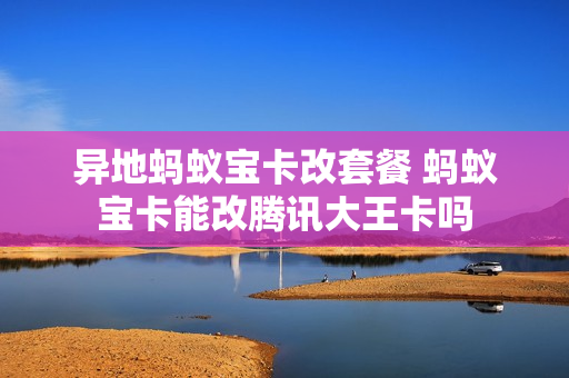 异地蚂蚁宝卡改套餐 蚂蚁宝卡能改腾讯大王卡吗