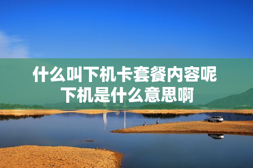 什么叫下机卡套餐内容呢 下机是什么意思啊