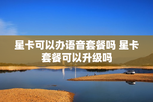 星卡可以办语音套餐吗 星卡套餐可以升级吗