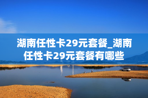 湖南任性卡29元套餐_湖南任性卡29元套餐有哪些
