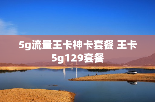 5g流量王卡神卡套餐 王卡5g129套餐