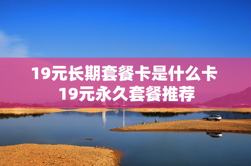 19元长期套餐卡是什么卡 19元永久套餐推荐