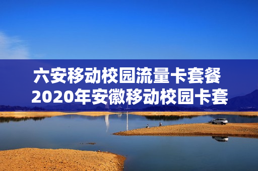 六安移动校园流量卡套餐 2020年安徽移动校园卡套餐介绍