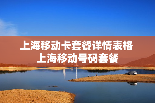 上海移动卡套餐详情表格 上海移动号码套餐