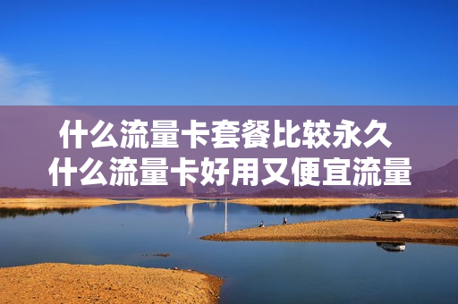 什么流量卡套餐比较永久 什么流量卡好用又便宜流量无限制2021