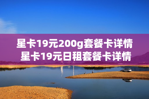 星卡19元200g套餐卡详情 星卡19元日租套餐卡详情