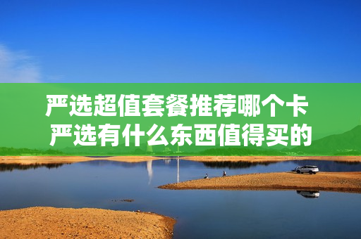 严选超值套餐推荐哪个卡 严选有什么东西值得买的