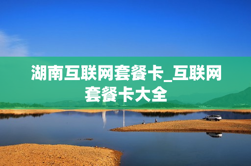 湖南互联网套餐卡_互联网套餐卡大全