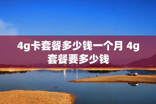 4g卡套餐多少钱一个月 4g套餐要多少钱