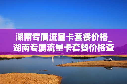 湖南专属流量卡套餐价格_湖南专属流量卡套餐价格查询