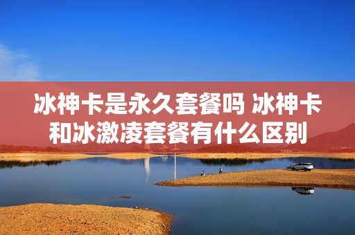 冰神卡是永久套餐吗 冰神卡和冰激凌套餐有什么区别
