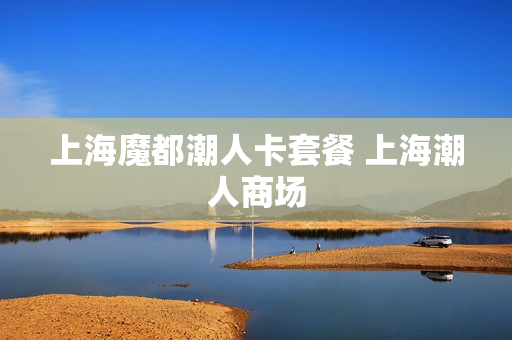 上海魔都潮人卡套餐 上海潮人商场