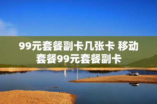 99元套餐副卡几张卡 移动套餐99元套餐副卡
