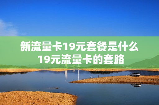 新流量卡19元套餐是什么 19元流量卡的套路