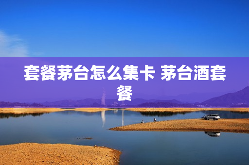 套餐茅台怎么集卡 茅台酒套餐