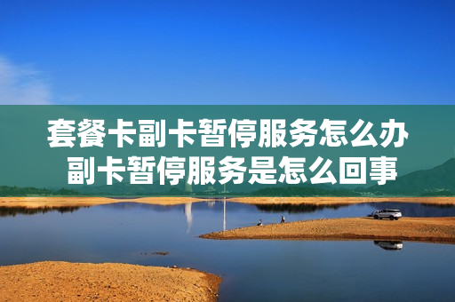 套餐卡副卡暂停服务怎么办 副卡暂停服务是怎么回事