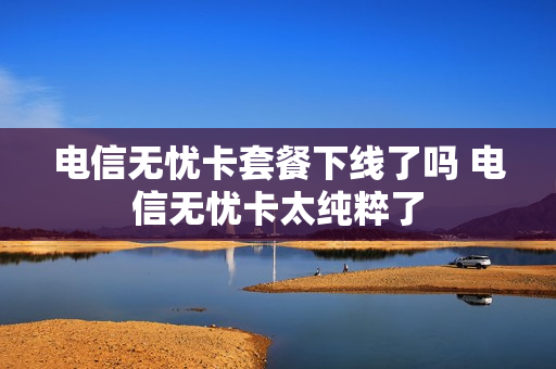 电信无忧卡套餐下线了吗 电信无忧卡太纯粹了