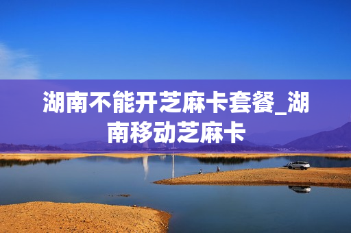 湖南不能开芝麻卡套餐_湖南移动芝麻卡