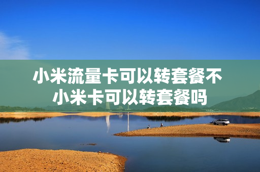 小米流量卡可以转套餐不 小米卡可以转套餐吗