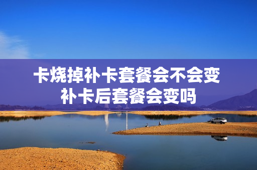 卡烧掉补卡套餐会不会变 补卡后套餐会变吗
