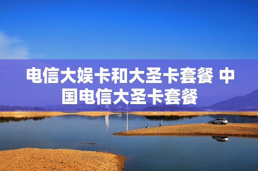 电信大娱卡和大圣卡套餐 中国电信大圣卡套餐