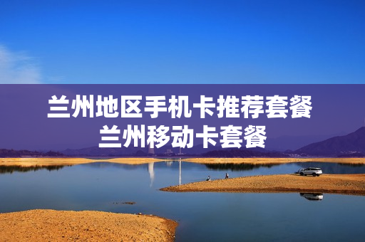 兰州地区手机卡推荐套餐 兰州移动卡套餐