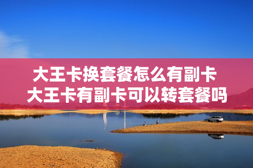 大王卡换套餐怎么有副卡 大王卡有副卡可以转套餐吗
