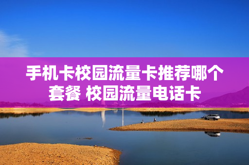 手机卡校园流量卡推荐哪个套餐 校园流量电话卡