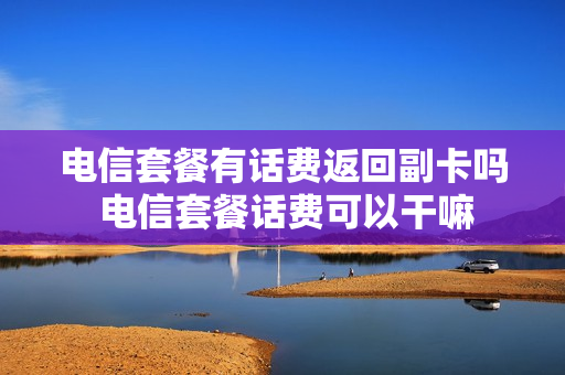 电信套餐有话费返回副卡吗 电信套餐话费可以干嘛