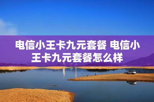 电信小王卡九元套餐 电信小王卡九元套餐怎么样
