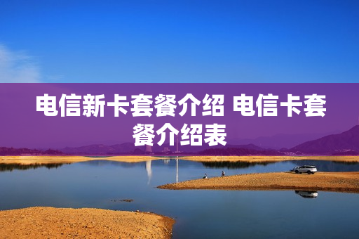 电信新卡套餐介绍 电信卡套餐介绍表