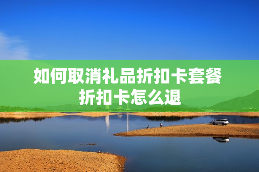 如何取消礼品折扣卡套餐 折扣卡怎么退