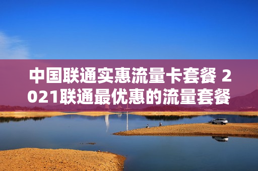中国联通实惠流量卡套餐 2021联通最优惠的流量套餐