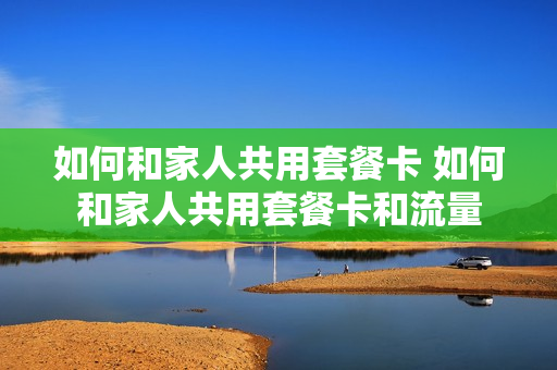 如何和家人共用套餐卡 如何和家人共用套餐卡和流量