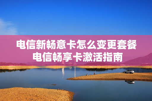 电信新畅意卡怎么变更套餐 电信畅享卡激活指南
