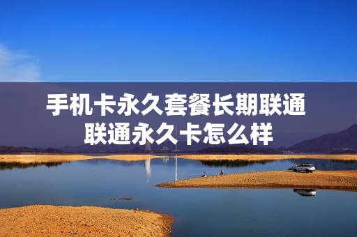 手机卡永久套餐长期联通 联通永久卡怎么样