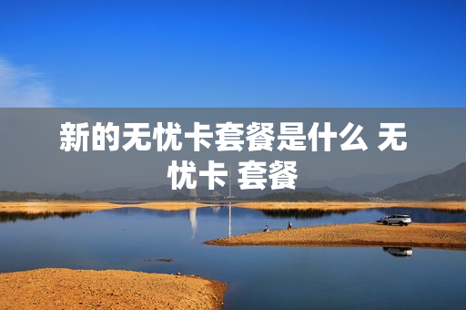 新的无忧卡套餐是什么 无忧卡 套餐
