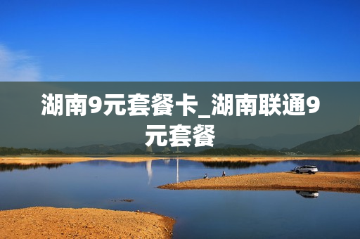 湖南9元套餐卡_湖南联通9元套餐