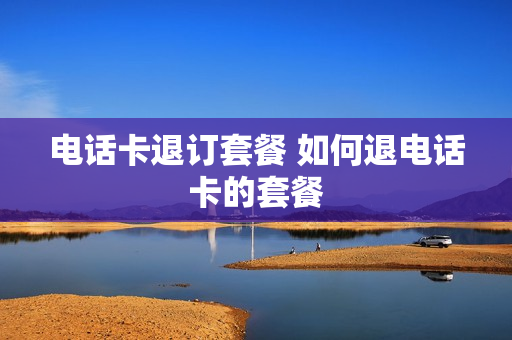 电话卡退订套餐 如何退电话卡的套餐